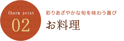 Charm point 02 彩りあざやかな旬を味わう喜び お料理