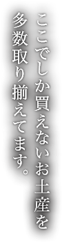 ここでしか買えないお土産を多数取り揃えてます。