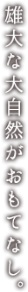 雄大な大自然がおもてなし。