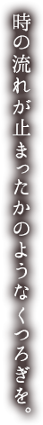 時の流れが止まったかのようなくつろぎを。