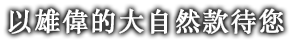 以雄偉的大自然款待您