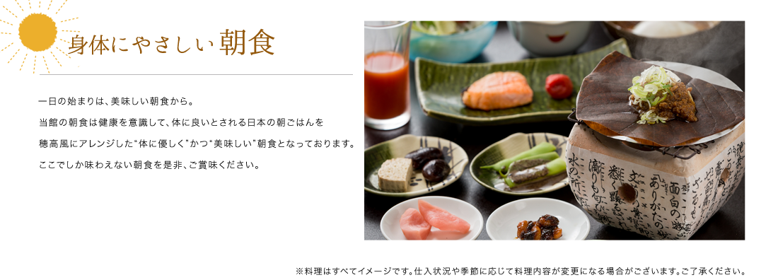 身体にやさしい朝食
一日の始まりは、美味しい朝食から。
当館の朝食は健康を意識して、体に良いとされる日本の朝ごはんを
穂高風にアレンジした体に優しくかつ美味しい朝食となっております。
ここでしか味わえない朝食を是非、ご賞味ください。
※料理はすべてイメージです。仕入状況や季節に応じて料理内容が変更になる場合がございます。ご了承ください。
