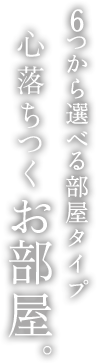 6つから選べる部屋タイプ 心落ち着くお部屋。